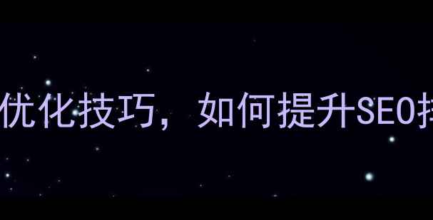 图片 10个必知的网站优化技巧，如何提升SEO排名？最新指南1