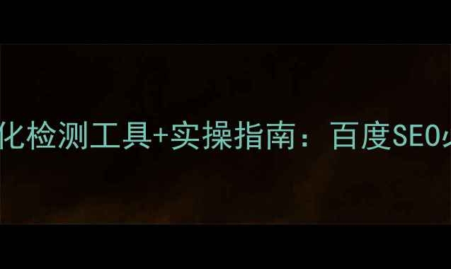 图片 10大网站优化检测工具+实操指南：百度SEO必备全攻略1