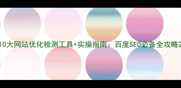 图片 10大网站优化检测工具+实操指南：百度SEO必备全攻略2