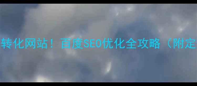 图片 3步打造高转化网站！百度SEO优化全攻略（附定制方案）1