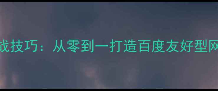 图片 5大核心步骤+实战技巧：从零到一打造百度友好型网站SEO优化指南1