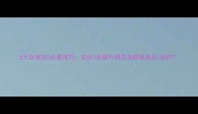 图片 5大百度SEO必看技巧：如何3步提升网页加载速度至1秒内？