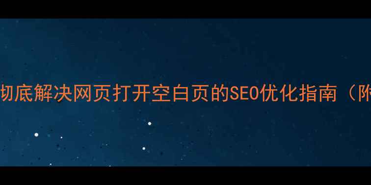 图片 5步排查+实战案例：彻底解决网页打开空白页的SEO优化指南（附代码检查工具推荐）