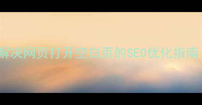 图片 5步排查+实战案例：彻底解决网页打开空白页的SEO优化指南（附代码检查工具推荐）2