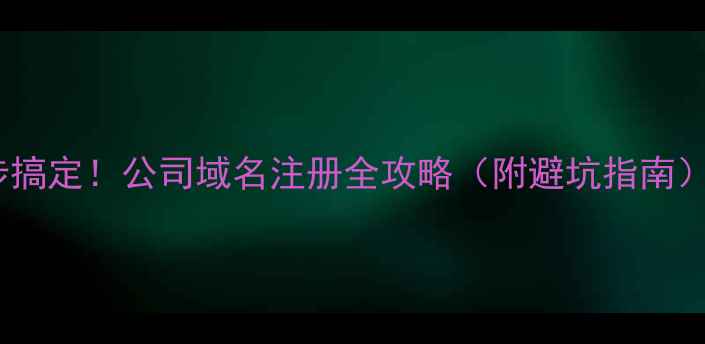 图片 5步搞定！公司域名注册全攻略（附避坑指南）🔥