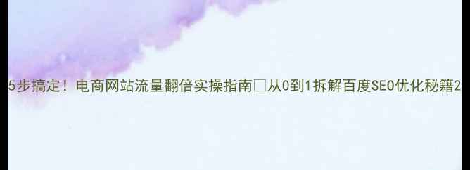 图片 5步搞定！电商网站流量翻倍实操指南💡从0到1拆解百度SEO优化秘籍2