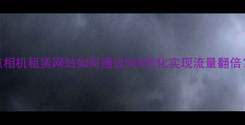图片 7大核心要点相机租赁网站如何通过SEO优化实现流量翻倍？实战指南1
