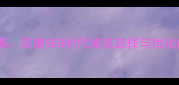 图片 8大核心策略：百度SEO时代域名选择与优化的进阶指南