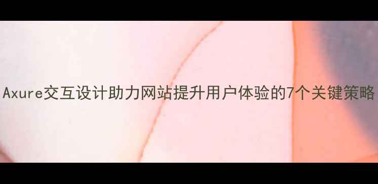 图片 Axure交互设计助力网站提升用户体验的7个关键策略