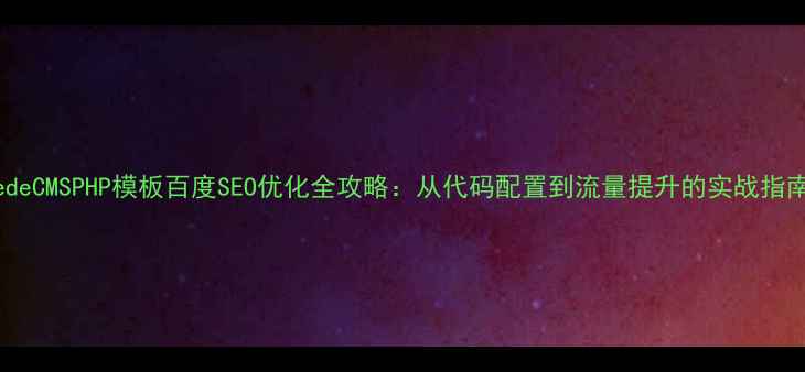 图片 DedeCMSPHP模板百度SEO优化全攻略：从代码配置到流量提升的实战指南2