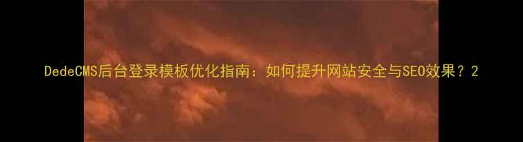 图片 DedeCMS后台登录模板优化指南：如何提升网站安全与SEO效果？2