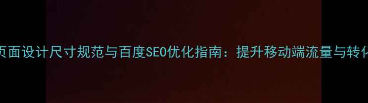 图片 H5页面设计尺寸规范与百度SEO优化指南：提升移动端流量与转化率