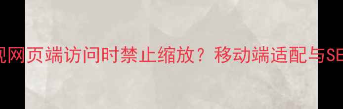 图片 HTML5如何实现网页端访问时禁止缩放？移动端适配与SEO优化全攻略2
