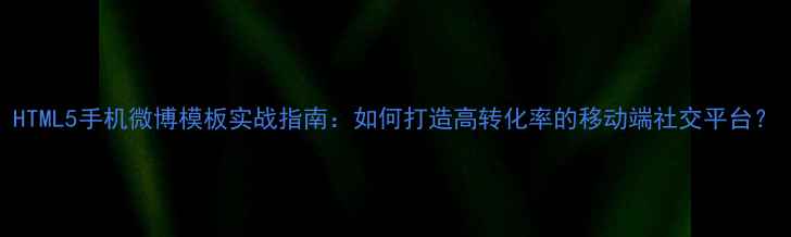 图片 HTML5手机微博模板实战指南：如何打造高转化率的移动端社交平台？