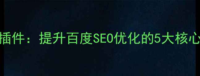 图片 HTML生成Tag模板插件：提升百度SEO优化的5大核心功能与实战指南2