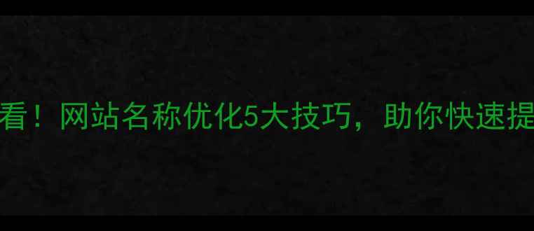 图片 ICP备案必看！网站名称优化5大技巧，助你快速提升SEO排名