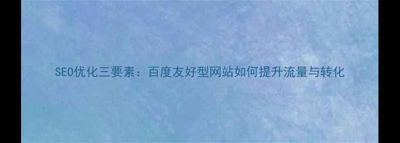 图片 SEO优化三要素：百度友好型网站如何提升流量与转化
