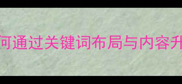 图片 SEO优化实战指南：如何通过关键词布局与内容升级实现网站流量暴涨1
