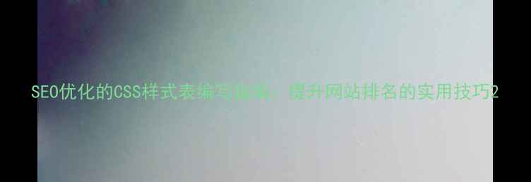 图片 SEO优化的CSS样式表编写指南：提升网站排名的实用技巧2