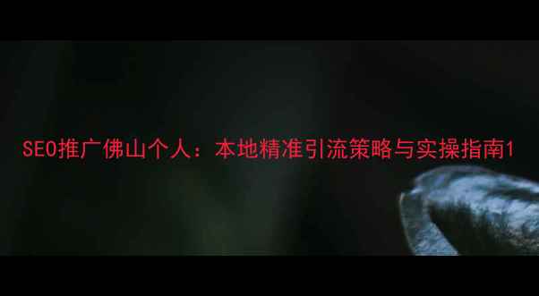图片 SEO推广佛山个人：本地精准引流策略与实操指南1