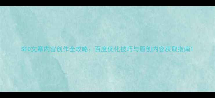 图片 SEO文章内容创作全攻略：百度优化技巧与原创内容获取指南1