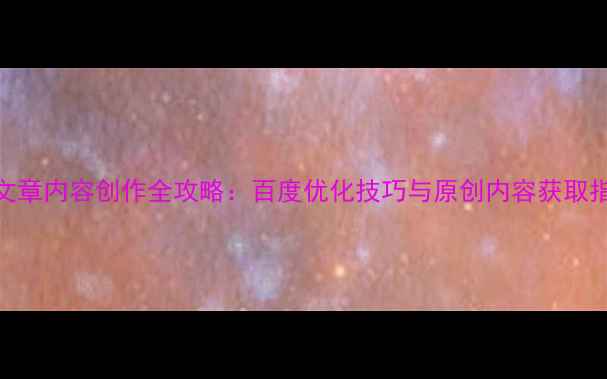 图片 SEO文章内容创作全攻略：百度优化技巧与原创内容获取指南2