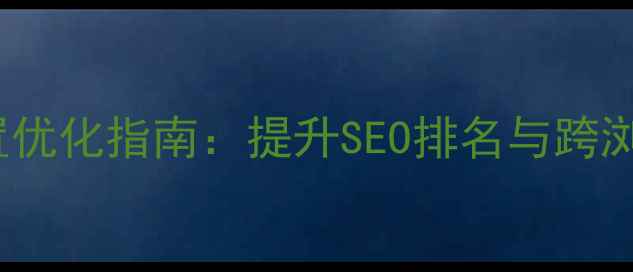 图片 Safari网页兼容性设置优化指南：提升SEO排名与跨浏览器适配的完整方案1