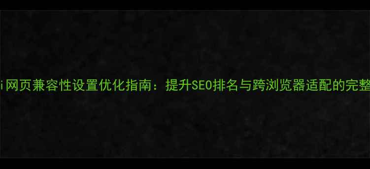 图片 Safari网页兼容性设置优化指南：提升SEO排名与跨浏览器适配的完整方案2