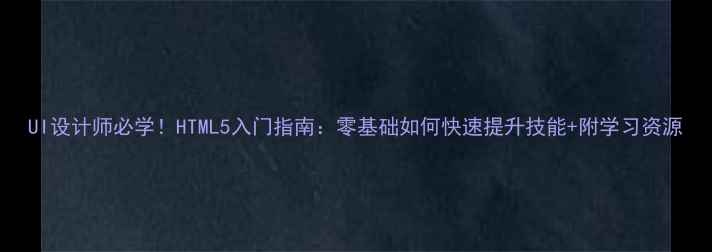 图片 UI设计师必学！HTML5入门指南：零基础如何快速提升技能+附学习资源