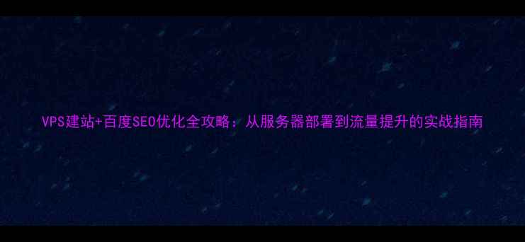 图片 VPS建站+百度SEO优化全攻略：从服务器部署到流量提升的实战指南