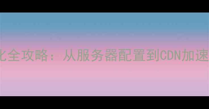 图片 VPS网站速度优化全攻略：从服务器配置到CDN加速的12个实战技巧