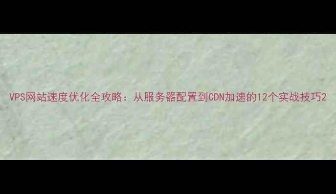 图片 VPS网站速度优化全攻略：从服务器配置到CDN加速的12个实战技巧2