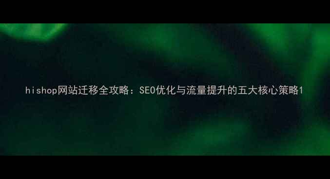 图片 hishop网站迁移全攻略：SEO优化与流量提升的五大核心策略1