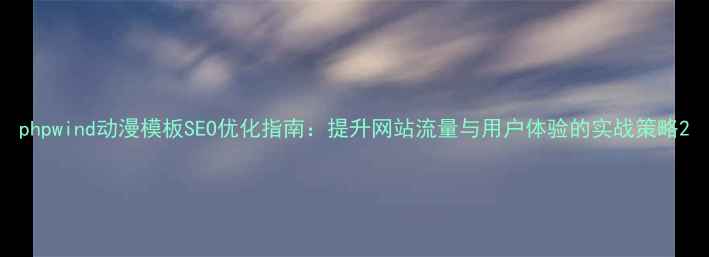 图片 phpwind动漫模板SEO优化指南：提升网站流量与用户体验的实战策略2