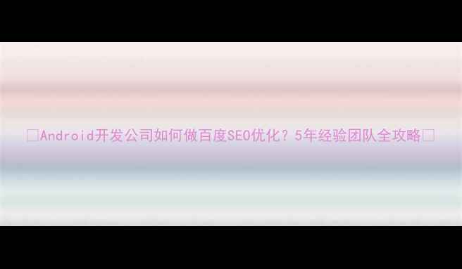 图片 ✨Android开发公司如何做百度SEO优化？5年经验团队全攻略🔥