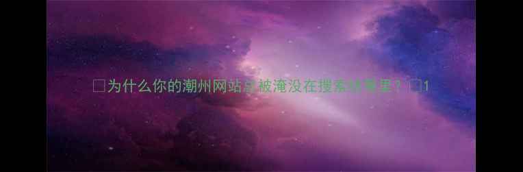 图片 ✨为什么你的潮州网站总被淹没在搜索结果里？✨1