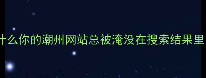 图片 ✨为什么你的潮州网站总被淹没在搜索结果里？✨2