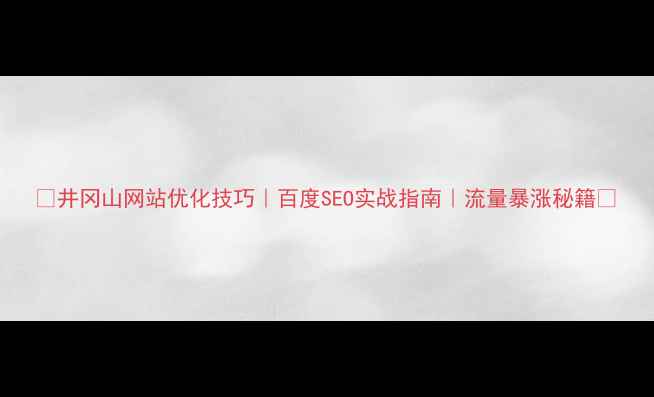 图片 ✨井冈山网站优化技巧｜百度SEO实战指南｜流量暴涨秘籍🌟