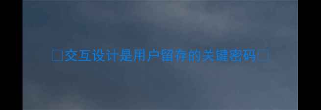 图片 ✨交互设计是用户留存的关键密码✨