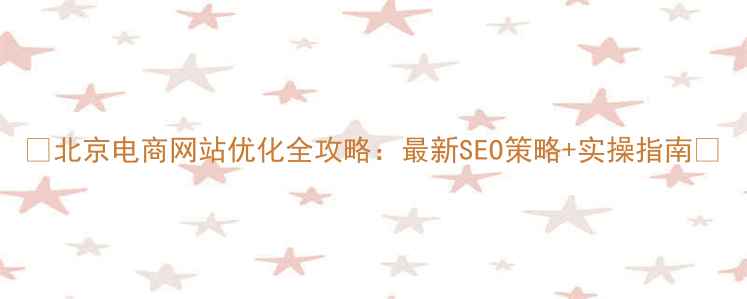 图片 ✨北京电商网站优化全攻略：最新SEO策略+实操指南✨