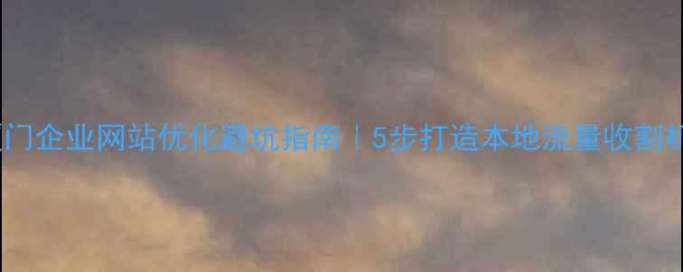 图片 ✨厦门企业网站优化避坑指南｜5步打造本地流量收割机💥1