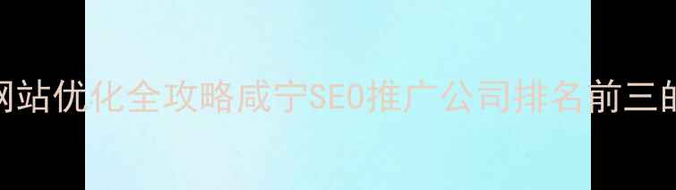 图片 ✨咸宁本地企业网站优化全攻略咸宁SEO推广公司排名前三的5大核心优势✨1