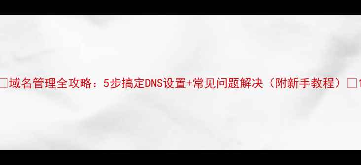 图片 ✨域名管理全攻略：5步搞定DNS设置+常见问题解决（附新手教程）✨1