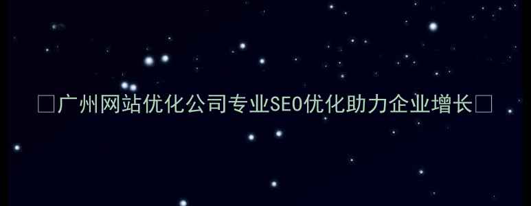 图片 ✨广州网站优化公司专业SEO优化助力企业增长✨