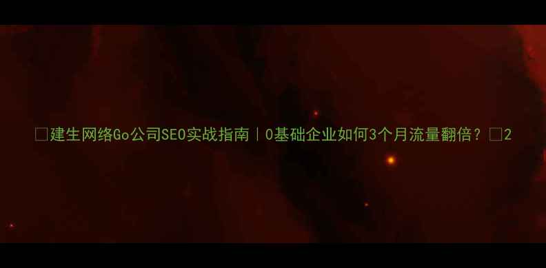 图片 ✨建生网络Go公司SEO实战指南｜0基础企业如何3个月流量翻倍？💥2
