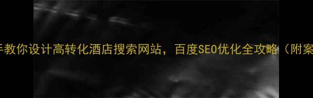 图片 ✨手把手教你设计高转化酒店搜索网站，百度SEO优化全攻略（附案例）🌟2