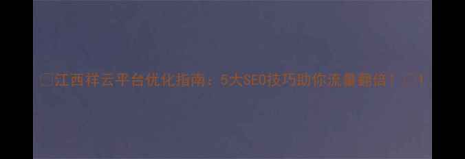 图片 ✨江西祥云平台优化指南：5大SEO技巧助你流量翻倍！🌟1