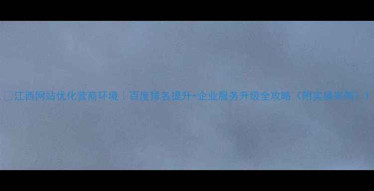 图片 ✨江西网站优化营商环境｜百度排名提升+企业服务升级全攻略（附实操案例）1