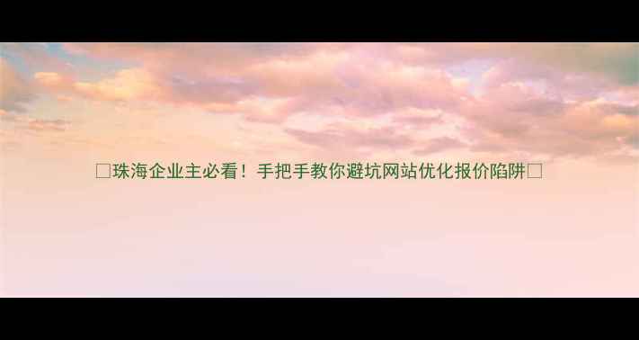 图片 ✨珠海企业主必看！手把手教你避坑网站优化报价陷阱✨