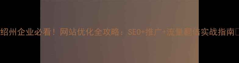 图片 ✨绍州企业必看！网站优化全攻略：SEO+推广+流量翻倍实战指南💡1